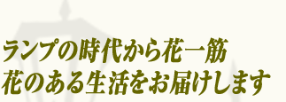 ランプの時代から花一筋 花のある生活をお届けします